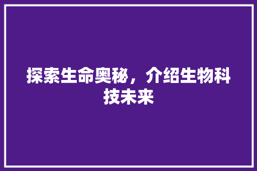探索生命奥秘，介绍生物科技未来