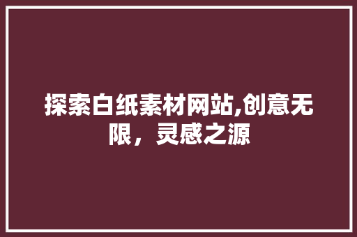探索白纸素材网站,创意无限，灵感之源 探索白纸素材网站,创意无限，灵感之源 种植技巧