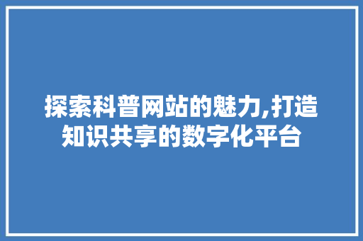 探索科普网站的魅力,打造知识共享的数字化平台