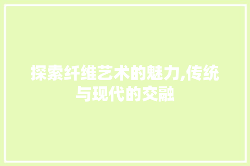 探索纤维艺术的魅力,传统与现代的交融 探索纤维艺术的魅力,传统与现代的交融 种植技巧