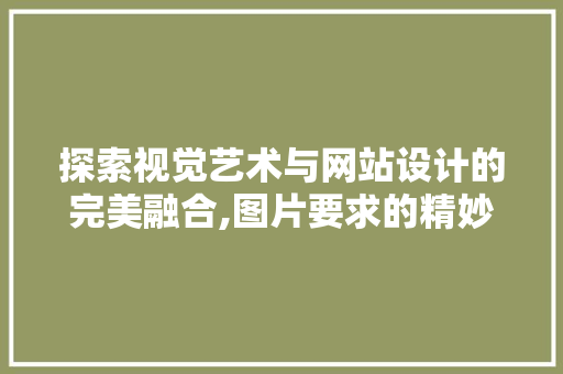 探索视觉艺术与网站设计的完美融合,图片要求的精妙布局 探索视觉艺术与网站设计的完美融合,图片要求的精妙布局 植物种类
