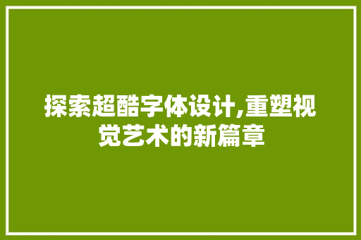 探索超酷字体设计,重塑视觉艺术的新篇章 土壤施肥 探索超酷字体设计,重塑视觉艺术的新篇章 探索超酷字体设计,重塑视觉艺术的新篇章 土壤施肥
