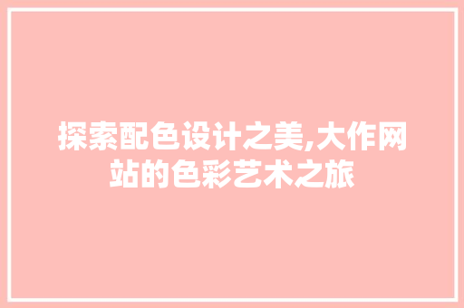 探索配色设计之美,大作网站的色彩艺术之旅 探索配色设计之美,大作网站的色彩艺术之旅 种植技巧