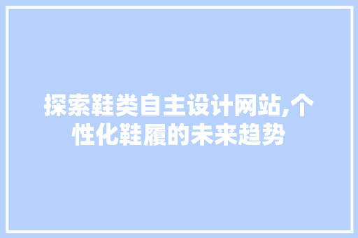 探索鞋类自主设计网站,个性化鞋履的未来趋势