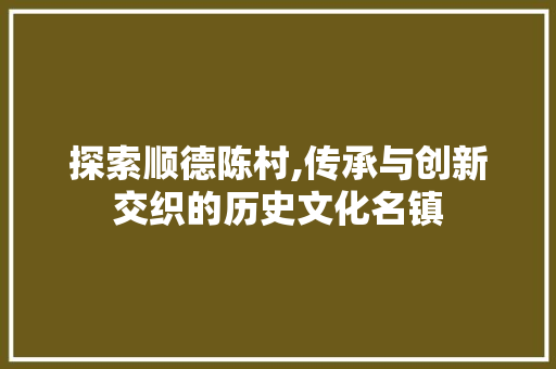探索顺德陈村,传承与创新交织的历史文化名镇 探索顺德陈村,传承与创新交织的历史文化名镇 花朵知识