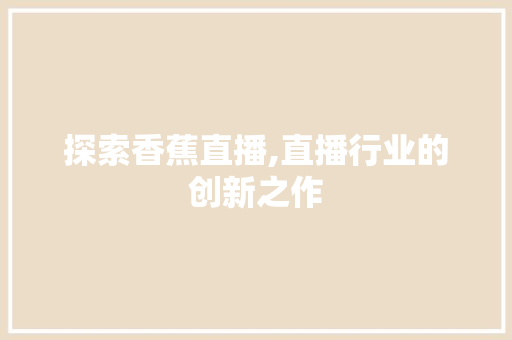探索香蕉直播,直播行业的创新之作 探索香蕉直播,直播行业的创新之作 土壤施肥