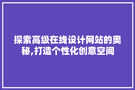 探索高级在线设计网站的奥秘,打造个性化创意空间 探索高级在线设计网站的奥秘,打造个性化创意空间 花朵知识