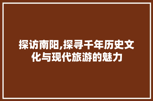 探访南阳,探寻千年历史文化与现代旅游的魅力