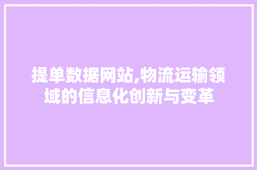 提单数据网站,物流运输领域的信息化创新与变革 提单数据网站,物流运输领域的信息化创新与变革 花朵知识