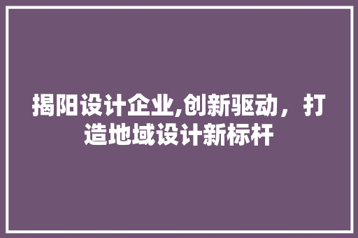 揭阳设计企业,创新驱动，打造地域设计新标杆