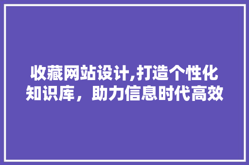 收藏网站设计,打造个性化知识库，助力信息时代高效管理 收藏网站设计,打造个性化知识库，助力信息时代高效管理 农业常识