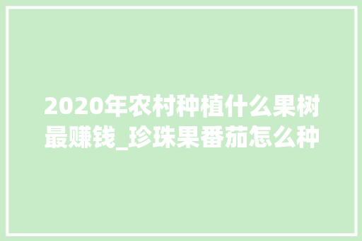 2020年农村种植什么果树最赚钱_珍珠果番茄怎么种植视频教程 2020年农村种植什么果树最赚钱_珍珠果番茄怎么种植视频教程 花朵知识