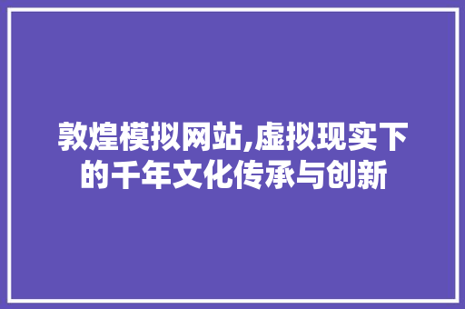 敦煌模拟网站,虚拟现实下的千年文化传承与创新