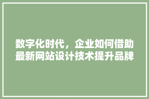 数字化时代，企业如何借助最新网站设计技术提升品牌竞争力 数字化时代，企业如何借助最新网站设计技术提升品牌竞争力 土壤施肥