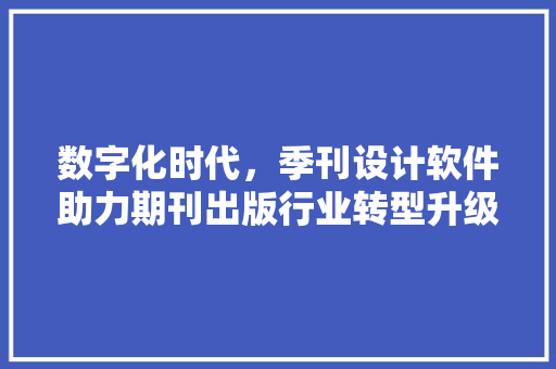 数字化时代，季刊设计软件助力期刊出版行业转型升级