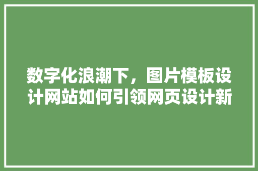 数字化浪潮下，图片模板设计网站如何引领网页设计新潮流 数字化浪潮下，图片模板设计网站如何引领网页设计新潮流 花朵知识