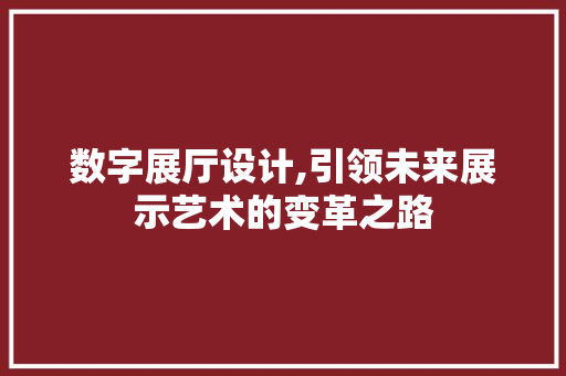 数字展厅设计,引领未来展示艺术的变革之路