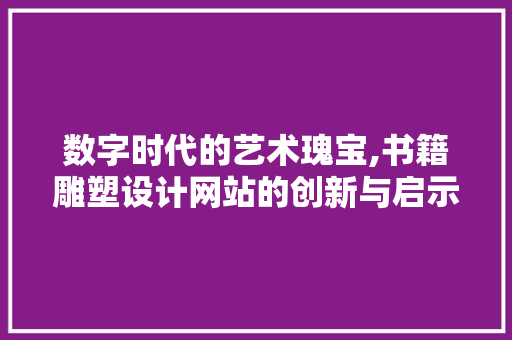 数字时代的艺术瑰宝,书籍雕塑设计网站的创新与启示