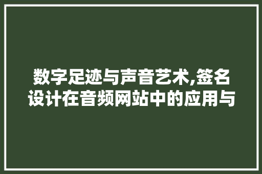 数字足迹与声音艺术,签名设计在音频网站中的应用与启示 数字足迹与声音艺术,签名设计在音频网站中的应用与启示 植物种类