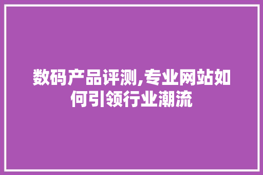 数码产品评测,专业网站如何引领行业潮流 数码产品评测,专业网站如何引领行业潮流 农业常识