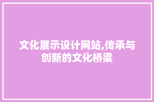 文化展示设计网站,传承与创新的文化桥梁
