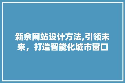 新余网站设计方法,引领未来，打造智能化城市窗口 新余网站设计方法,引领未来，打造智能化城市窗口 花朵知识