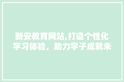 新安教育网站,打造个性化学习体验，助力学子成就未来