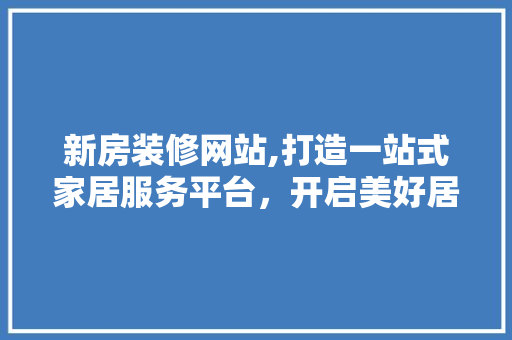 新房装修网站,打造一站式家居服务平台，开启美好居住生活 新房装修网站,打造一站式家居服务平台，开启美好居住生活 番茄种植技巧