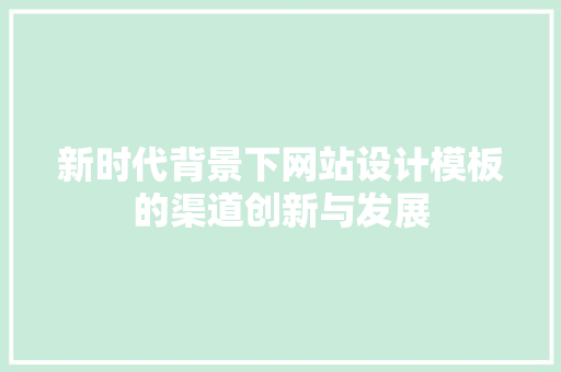 新时代背景下网站设计模板的渠道创新与发展 新时代背景下网站设计模板的渠道创新与发展 农业常识