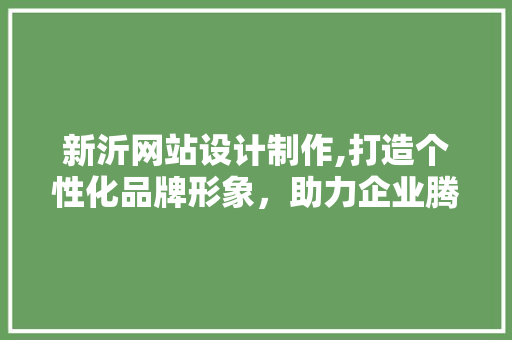 新沂网站设计制作,打造个性化品牌形象，助力企业腾飞
