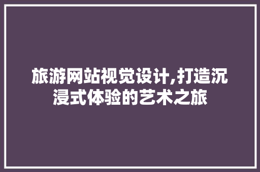 旅游网站视觉设计,打造沉浸式体验的艺术之旅