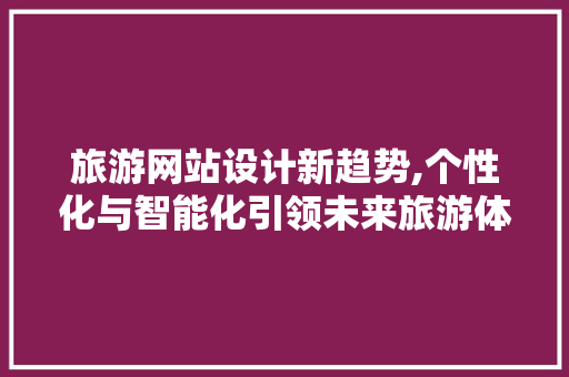 旅游网站设计新趋势,个性化与智能化引领未来旅游体验 旅游网站设计新趋势,个性化与智能化引领未来旅游体验 植物种类