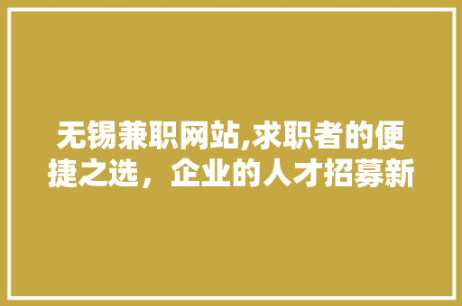 无锡兼职网站,求职者的便捷之选，企业的人才招募新阵地