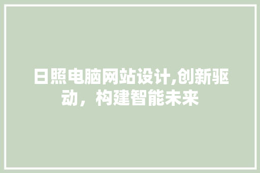 日照电脑网站设计,创新驱动，构建智能未来
