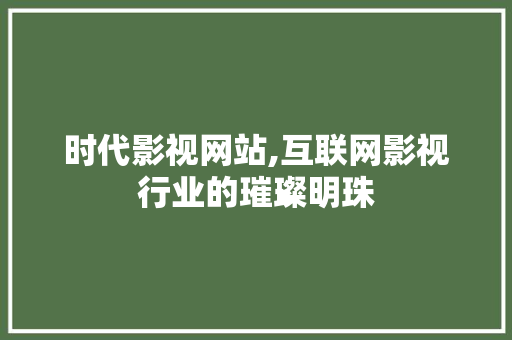 时代影视网站,互联网影视行业的璀璨明珠 时代影视网站,互联网影视行业的璀璨明珠 农业常识
