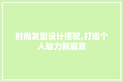 时尚发型设计搭配,打造个人魅力新篇章