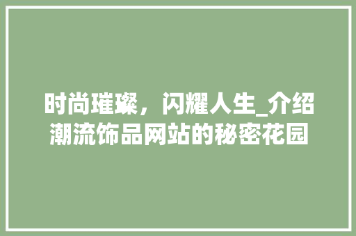 时尚璀璨，闪耀人生_介绍潮流饰品网站的秘密花园 时尚璀璨，闪耀人生_介绍潮流饰品网站的秘密花园 土壤施肥