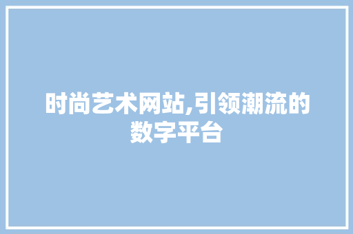 时尚艺术网站,引领潮流的数字平台 时尚艺术网站,引领潮流的数字平台 农业常识