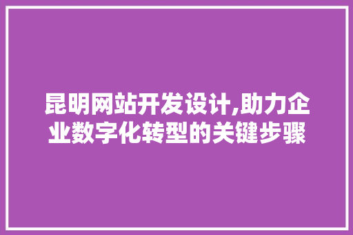 昆明网站开发设计,助力企业数字化转型的关键步骤 昆明网站开发设计,助力企业数字化转型的关键步骤 农业常识