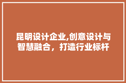 昆明设计企业,创意设计与智慧融合，打造行业标杆 昆明设计企业,创意设计与智慧融合，打造行业标杆 种植技巧