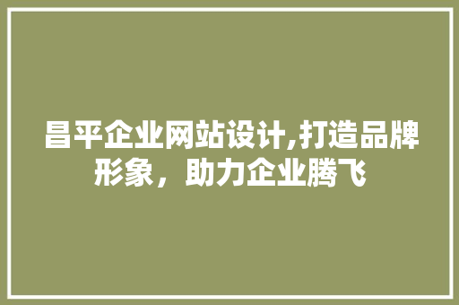 昌平企业网站设计,打造品牌形象，助力企业腾飞