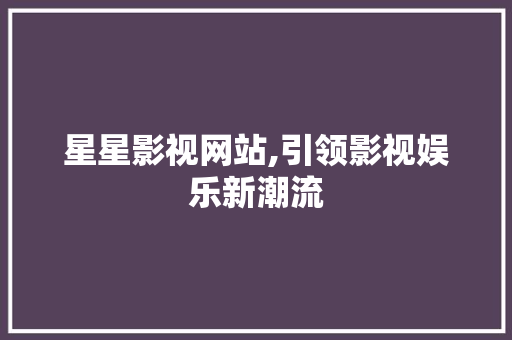 星星影视网站,引领影视娱乐新潮流 星星影视网站,引领影视娱乐新潮流 花朵知识
