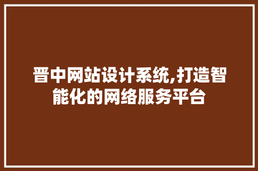 晋中网站设计系统,打造智能化的网络服务平台