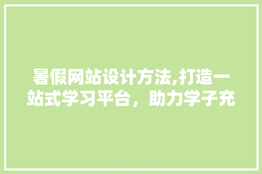 暑假网站设计方法,打造一站式学习平台，助力学子充实假期 暑假网站设计方法,打造一站式学习平台，助力学子充实假期 种植技巧