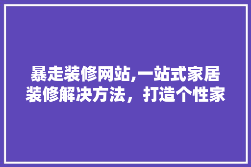 暴走装修网站,一站式家居装修解决方法，打造个性家居新时尚 暴走装修网站,一站式家居装修解决方法，打造个性家居新时尚 花朵知识