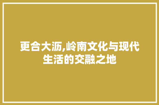更合大沥,岭南文化与现代生活的交融之地