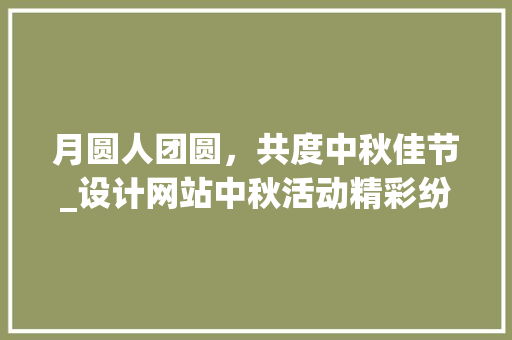 月圆人团圆，共度中秋佳节_设计网站中秋活动精彩纷呈 月圆人团圆，共度中秋佳节_设计网站中秋活动精彩纷呈 花朵知识