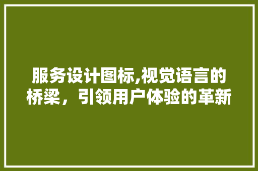服务设计图标,视觉语言的桥梁,引领用户体验的革新 花朵知识 服务设计图标,视觉语言的桥梁,引领用户体验的革新 服务设计图标,视觉语言的桥梁,引领用户体验的革新 花朵知识