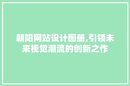 朝阳网站设计图册,引领未来视觉潮流的创新之作