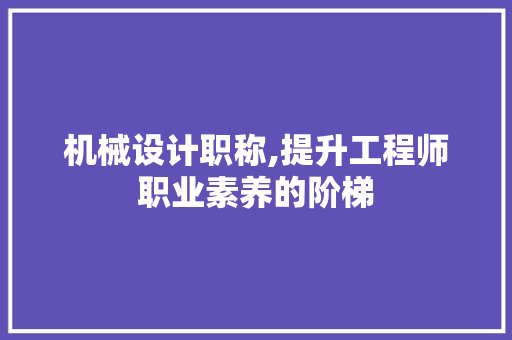 机械设计职称,提升工程师职业素养的阶梯